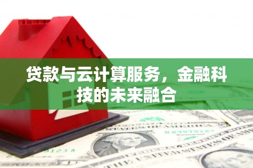 邵阳县贷款与云计算服务，金融科技的未来融合