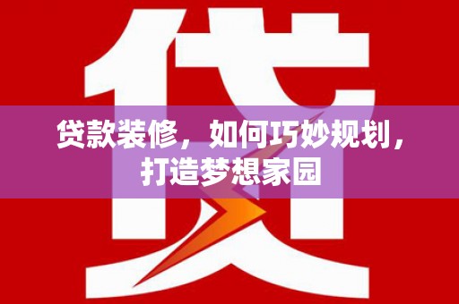 邵阳县贷款装修，如何巧妙规划，打造梦想家园
