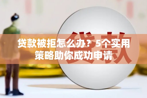 邵阳县贷款被拒怎么办？5个实用策略助你成功申请
