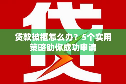 邵阳县贷款被拒怎么办？5个实用策略助你成功申请