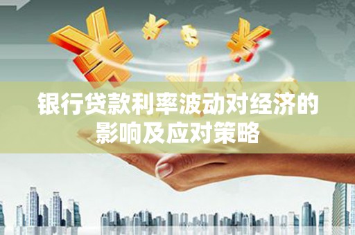 邵阳县银行贷款利率波动对经济的影响及应对策略