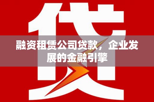邵阳县融资租赁公司贷款，企业发展的金融引擎