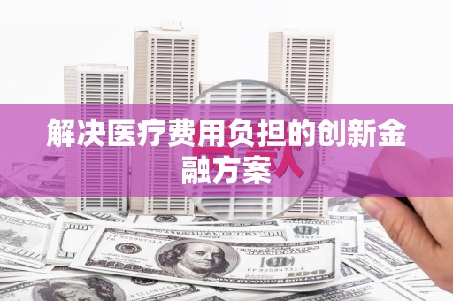 邵阳县解决医疗费用负担的创新金融方案