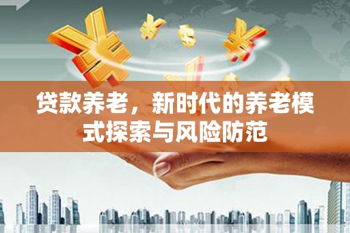 邵阳县贷款养老，新时代的养老模式探索与风险防范