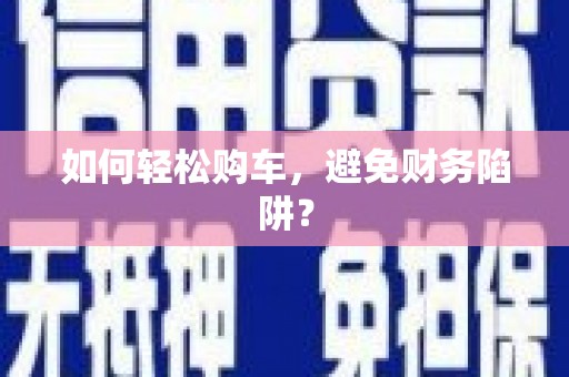 邵阳县如何轻松购车，避免财务陷阱？