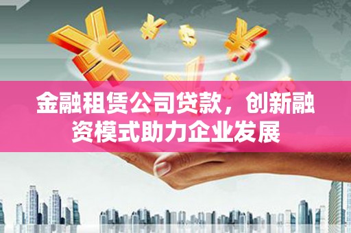邵阳县金融租赁公司贷款，创新融资模式助力企业发展