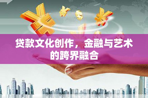 邵阳县贷款文化创作，金融与艺术的跨界融合