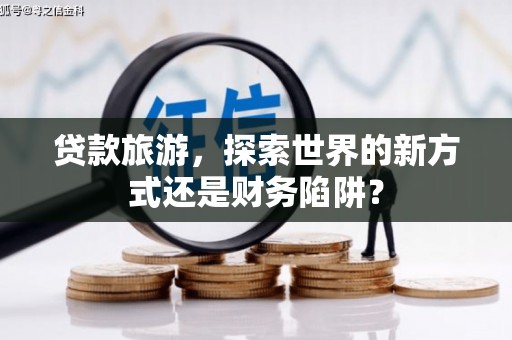 邵阳县贷款旅游，探索世界的新方式还是财务陷阱？