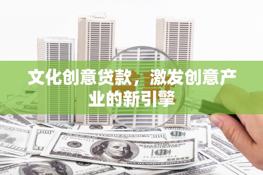邵阳县文化创意贷款，激发创意产业的新引擎