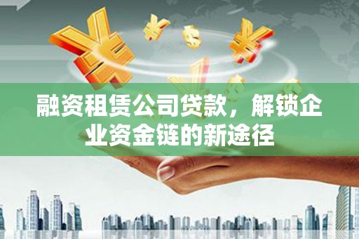 邵阳县融资租赁公司贷款，解锁企业资金链的新途径